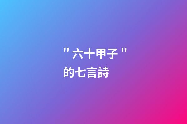 ＂六十甲子＂ 的七言詩